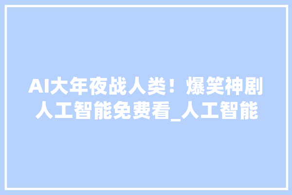 AI大年夜战人类！爆笑神剧人工智能免费看_人工智能_不雅观 文字写作