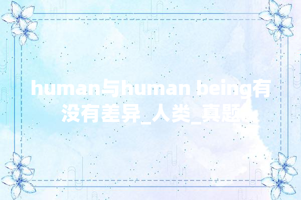 human与human being有没有差异_人类_真题 AI快讯