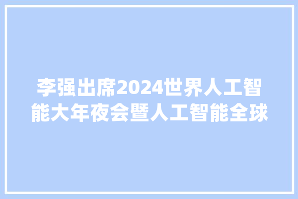 李强出席2024世界人工智能大年夜会暨人工智能全球治理高级别会议开幕式并致辞_人工智能_全球 绘影字幕