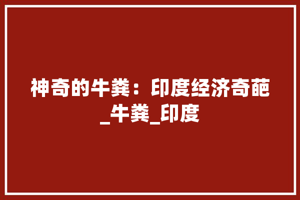 神奇的牛粪：印度经济奇葩_牛粪_印度 云服务