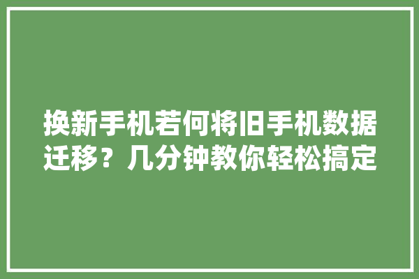 换新手机若何将旧手机数据迁移？几分钟教你轻松搞定！_数据_手机 文字写作