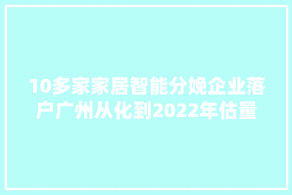 10多家家居智能分娩企业落户广州从化到2022年估量实现产值约60亿！_从化_家居
