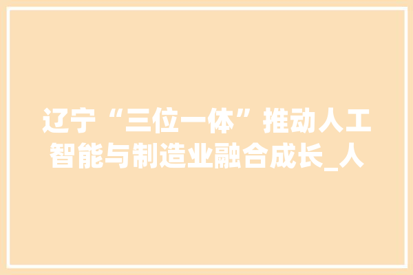 辽宁“三位一体”推动人工智能与制造业融合成长_人工智能_家当 绘影字幕