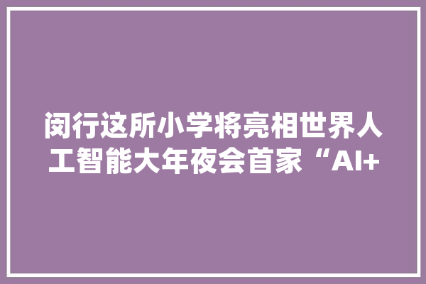 闵行这所小学将亮相世界人工智能大年夜会首家“AI+黉舍”像钢铁侠一样酷_闵行_人工智能