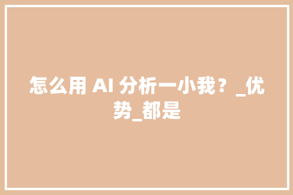 怎么用 AI 分析一小我？_优势_都是 智能写作
