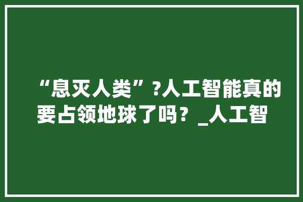 “息灭人类”?人工智能真的要占领地球了吗？_人工智能_索菲亚