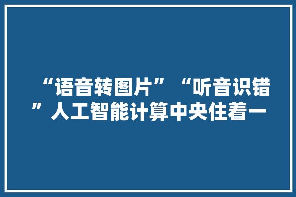 “语音转图片”“听音识错”人工智能计算中央住着一个智能“小女孩”_人工智能_武汉 云服务