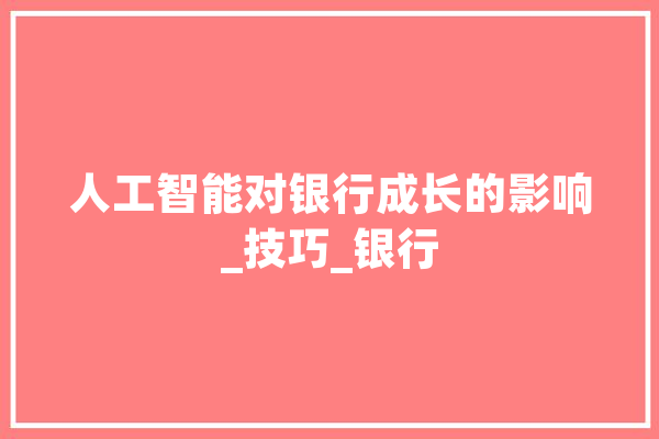 人工智能对银行成长的影响_技巧_银行 智能助手