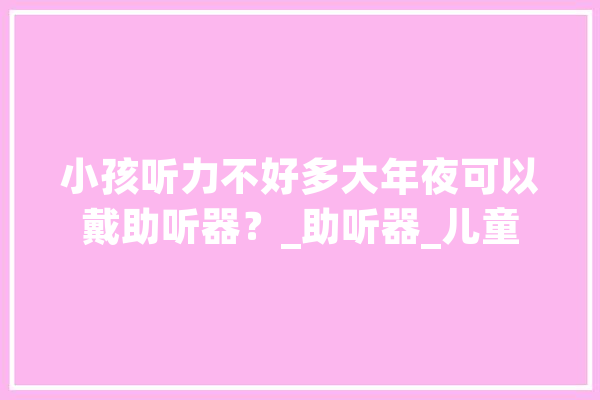 小孩听力不好多大年夜可以戴助听器？_助听器_儿童