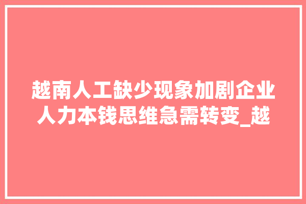 越南人工缺少现象加剧企业人力本钱思维急需转变_越南_企业