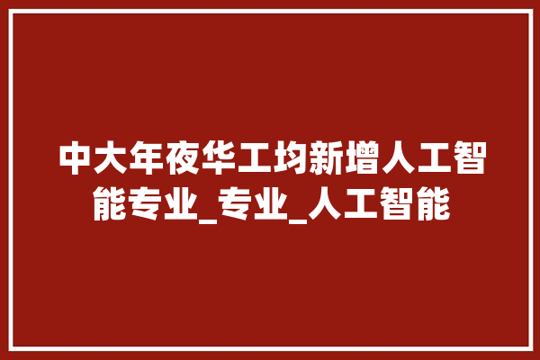 中大年夜华工均新增人工智能专业_专业_人工智能 智能写作