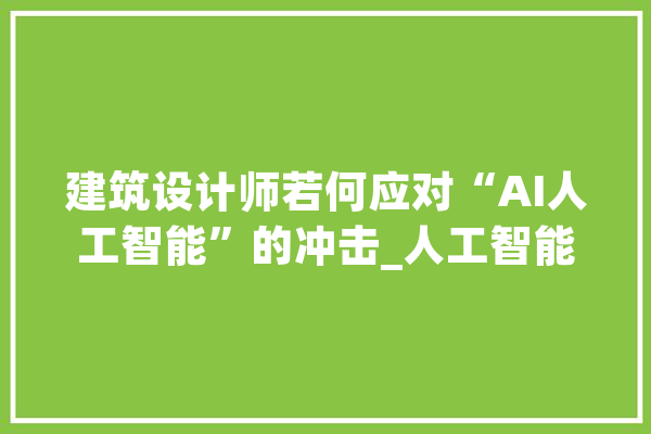 建筑设计师若何应对“AI人工智能”的冲击_人工智能_庞杂 AI快讯