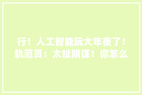 行！人工智能玩大年夜了！轨范员：太扯阴谋！你怎么看？_人工智能_课程 计算机