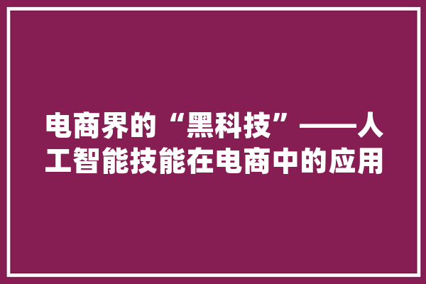 电商界的“黑科技”——人工智能技能在电商中的应用_人工智能_技巧 计算机