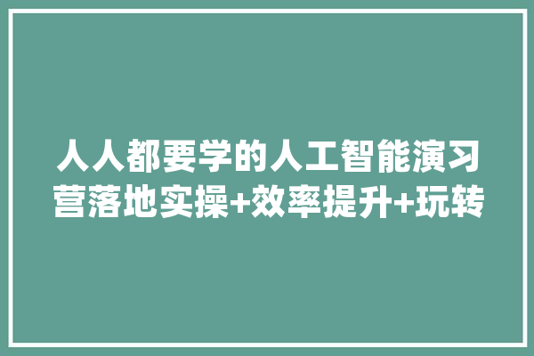 人人都要学的人工智能演习营落地实操+效率提升+玩转生图_人工智能_年夜家都 绘影字幕