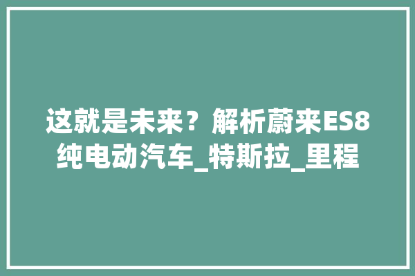 这就是未来？解析蔚来ES8纯电动汽车_特斯拉_里程