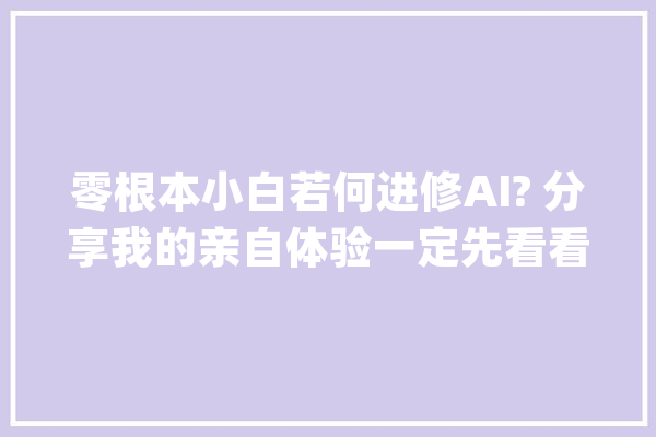 零根本小白若何进修AI? 分享我的亲自体验一定先看看这篇文章！_提醒_就会 AI简讯