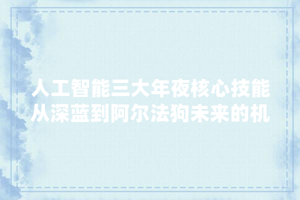 人工智能三大年夜核心技能从深蓝到阿尔法狗未来的机会在哪_人工智能_电脑 云服务