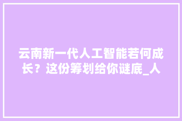 云南新一代人工智能若何成长？这份筹划给你谜底_人工智能_家当 AI快讯
