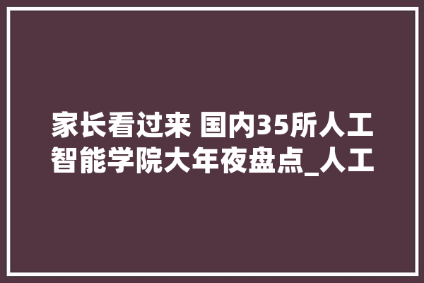 家长看过来 国内35所人工智能学院大年夜盘点_人工智能_研讨院 智能助手