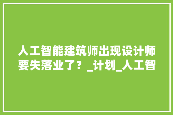 人工智能建筑师出现设计师要失落业了？_计划_人工智能 AI简讯