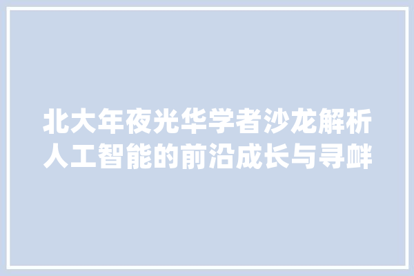 北大年夜光华学者沙龙解析人工智能的前沿成长与寻衅_人工智能_技巧 智能写作