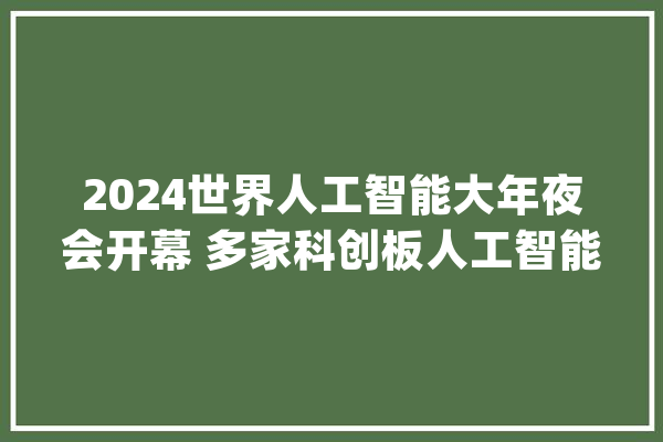 2024世界人工智能大年夜会开幕 多家科创板人工智能企业携新产品新技能亮相_人工智能_模子 计算机