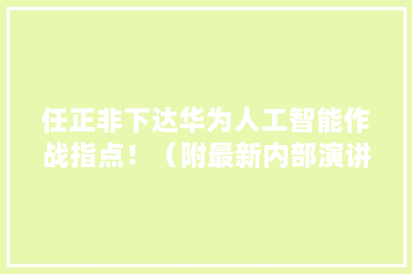 任正非下达华为人工智能作战指点！（附最新内部演讲长文）_人工智能_华为 智能问答