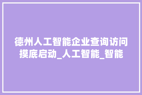 德州人工智能企业查询访问摸底启动_人工智能_智能 智能助手