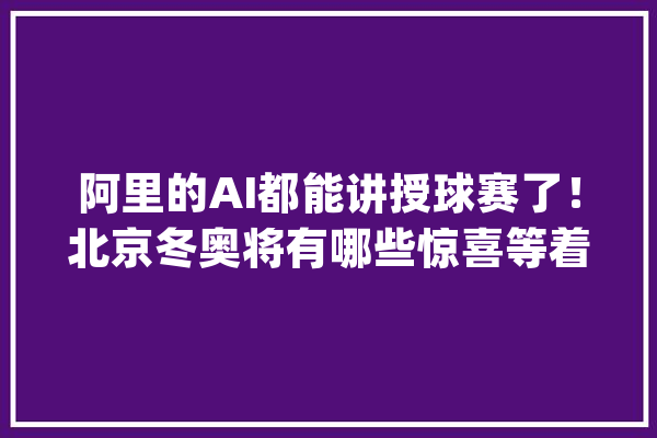 阿里的AI都能讲授球赛了！北京冬奥将有哪些惊喜等着你？_阿里巴巴_奥运会