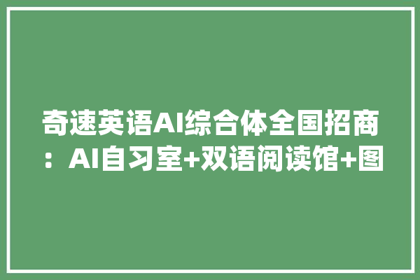奇速英语AI综合体全国招商：AI自习室+双语阅读馆+图书+双语研学_英语_孩子们 云服务