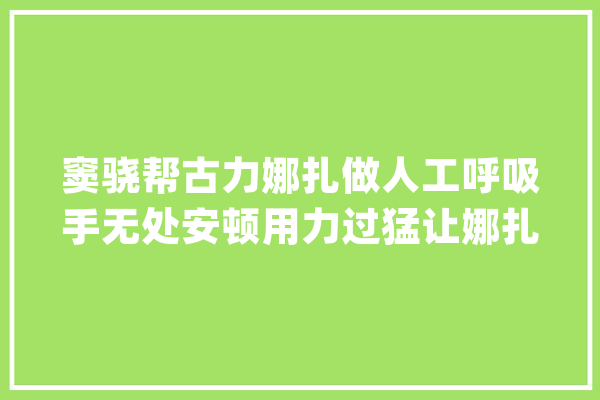 窦骁帮古力娜扎做人工呼吸手无处安顿用力过猛让娜扎真被呛到_的是_这是