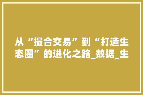 从“撮合交易”到“打造生态圈”的进化之路_数据_生意业务所 AI快讯