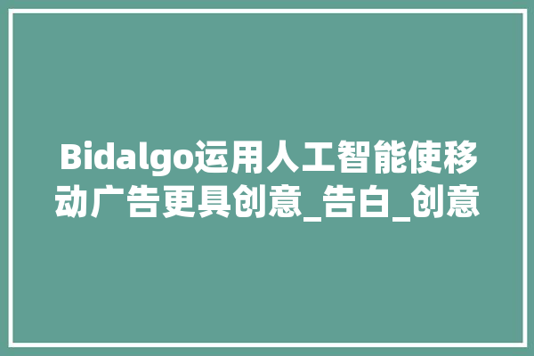 Bidalgo运用人工智能使移动广告更具创意_告白_创意 AI快讯