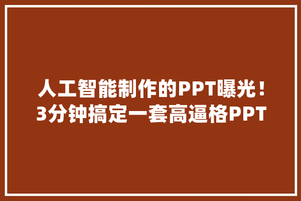 人工智能制作的PPT曝光！3分钟搞定一套高逼格PPT_人工智能_版式 文字写作