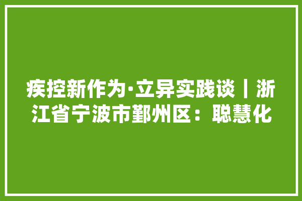 疾控新作为·立异实践谈｜浙江省宁波市鄞州区：聪慧化预防接种门诊进入5.0时代_门诊_聪明
