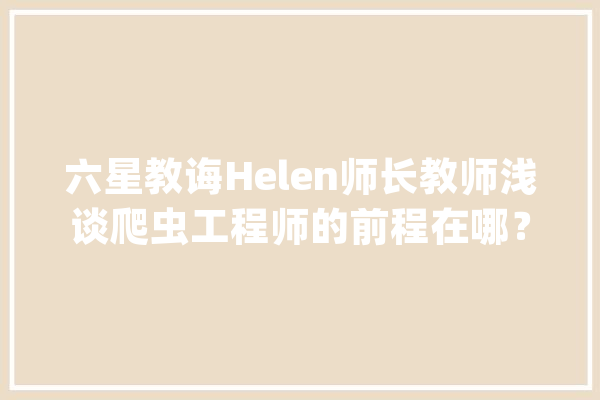 六星教诲Helen师长教师浅谈爬虫工程师的前程在哪？太宽咯_爬虫_数据 云服务