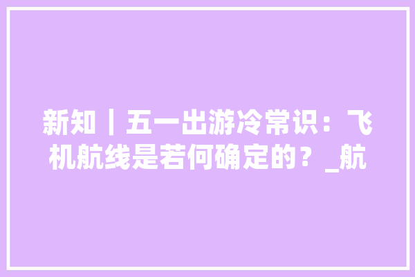 新知｜五一出游冷常识：飞机航线是若何确定的？_航路_速度