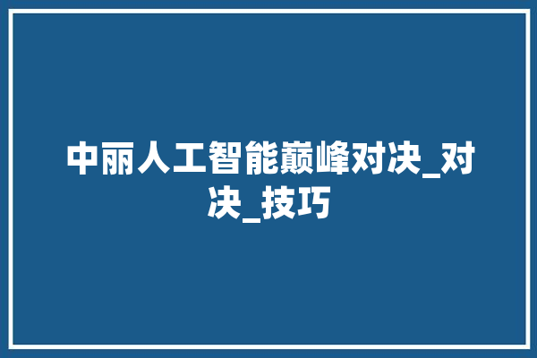 中丽人工智能巅峰对决_对决_技巧 AI简讯