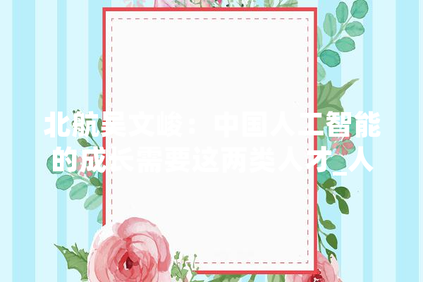 北航吴文峻：中国人工智能的成长需要这两类人才_人工智能_经纬 智能助手