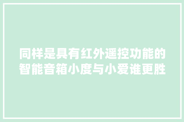 同样是具有红外遥控功能的智能音箱小度与小爱谁更胜一筹_小爱_机身