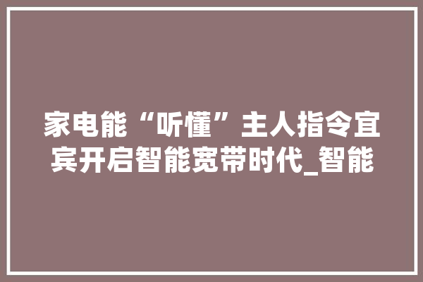 家电能“听懂”主人指令宜宾开启智能宽带时代_智能_宜宾