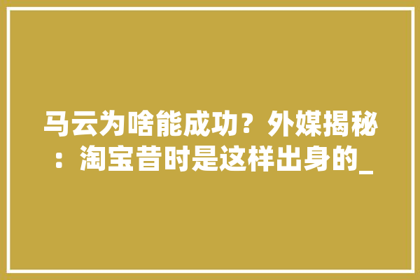 马云为啥能成功？外媒揭秘：淘宝昔时是这样出身的_阿里巴巴_阿里 AI简讯