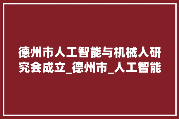 德州市人工智能与机械人研究会成立_德州市_人工智能 智能问答