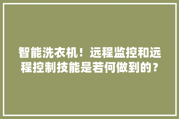 智能洗衣机！远程监控和远程控制技能是若何做到的？_技巧_洗衣机