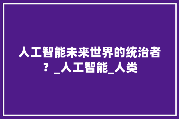 人工智能未来世界的统治者？_人工智能_人类 绘影字幕