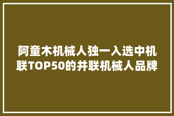 阿童木机械人独一入选中机联TOP50的并联机械人品牌_机械人_阿童木