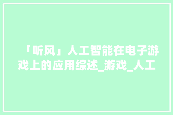 「听风」人工智能在电子游戏上的应用综述_游戏_人工智能 AI简讯