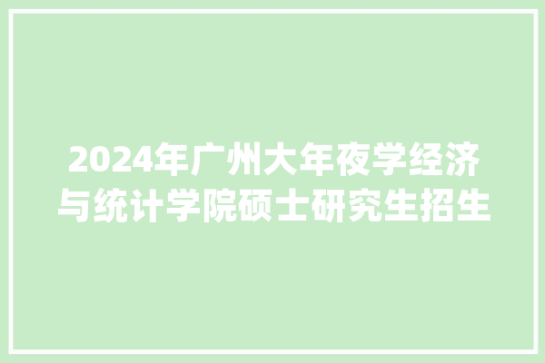 2024年广州大年夜学经济与统计学院硕士研究生招生专业目录_统计学_经济学 计算机