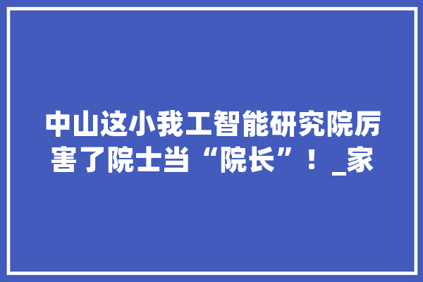 中山这小我工智能研究院厉害了院士当“院长”！_家当_中山 科技快讯